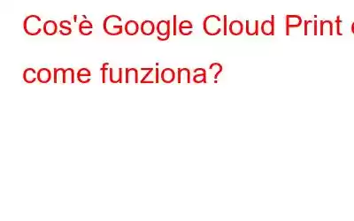 Cos'è Google Cloud Print e come funziona?