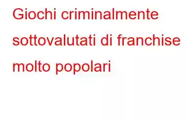 Giochi criminalmente sottovalutati di franchise molto popolari