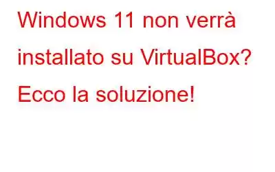 Windows 11 non verrà installato su VirtualBox? Ecco la soluzione!