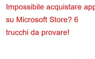 Impossibile acquistare app su Microsoft Store? 6 trucchi da provare!