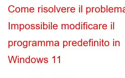 Come risolvere il problema Impossibile modificare il programma predefinito in Windows 11