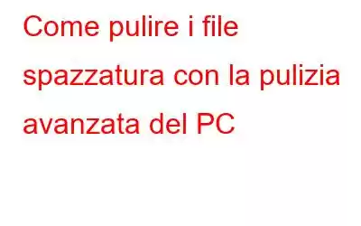 Come pulire i file spazzatura con la pulizia avanzata del PC