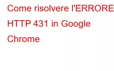 Come risolvere l'ERRORE HTTP 431 in Google Chrome