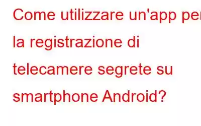 Come utilizzare un'app per la registrazione di telecamere segrete su smartphone Android?