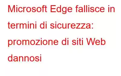 Microsoft Edge fallisce in termini di sicurezza: promozione di siti Web dannosi