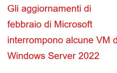 Gli aggiornamenti di febbraio di Microsoft interrompono alcune VM di Windows Server 2022