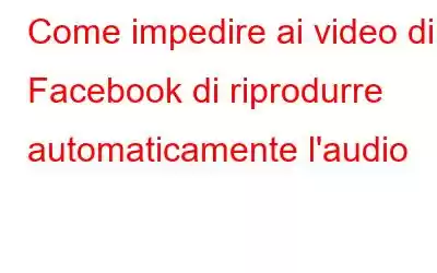 Come impedire ai video di Facebook di riprodurre automaticamente l'audio