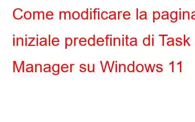 Come modificare la pagina iniziale predefinita di Task Manager su Windows 11