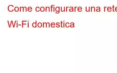 Come configurare una rete Wi-Fi domestica