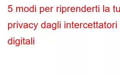 5 modi per riprenderti la tua privacy dagli intercettatori digitali