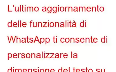 L'ultimo aggiornamento delle funzionalità di WhatsApp ti consente di personalizzare la dimensione del testo su Windows