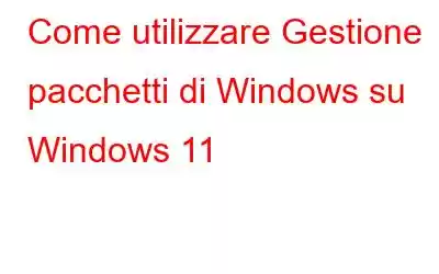 Come utilizzare Gestione pacchetti di Windows su Windows 11