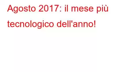 Agosto 2017: il mese più tecnologico dell'anno!