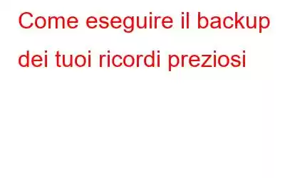 Come eseguire il backup dei tuoi ricordi preziosi