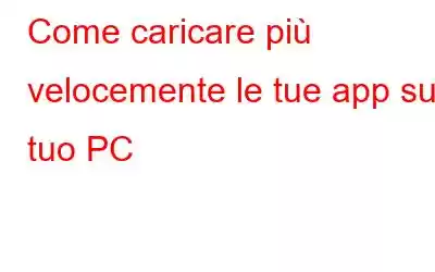 Come caricare più velocemente le tue app sul tuo PC