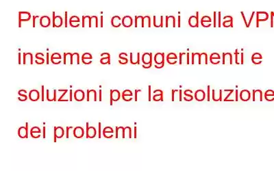 Problemi comuni della VPN insieme a suggerimenti e soluzioni per la risoluzione dei problemi