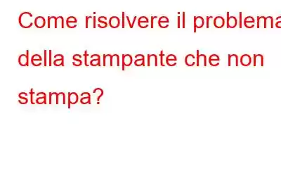 Come risolvere il problema della stampante che non stampa?