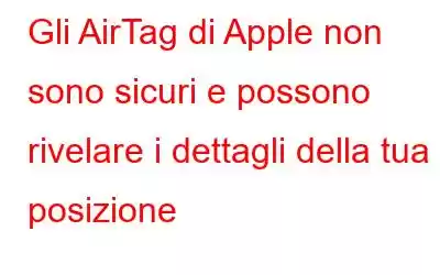 Gli AirTag di Apple non sono sicuri e possono rivelare i dettagli della tua posizione