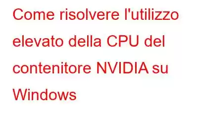 Come risolvere l'utilizzo elevato della CPU del contenitore NVIDIA su Windows