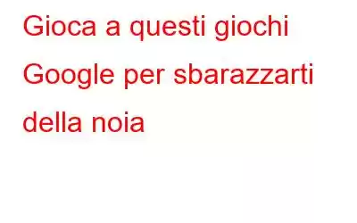 Gioca a questi giochi Google per sbarazzarti della noia