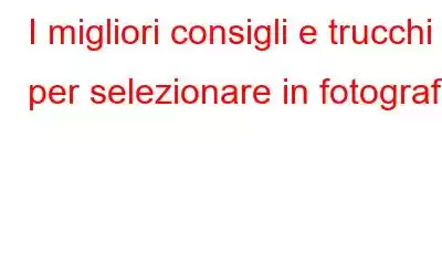 I migliori consigli e trucchi per selezionare in fotografia