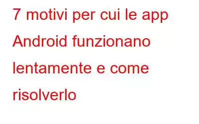 7 motivi per cui le app Android funzionano lentamente e come risolverlo