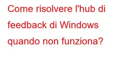 Come risolvere l'hub di feedback di Windows quando non funziona?