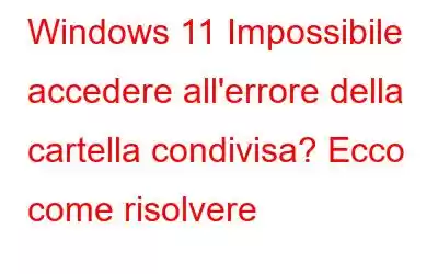 Windows 11 Impossibile accedere all'errore della cartella condivisa? Ecco come risolvere