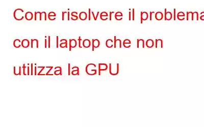 Come risolvere il problema con il laptop che non utilizza la GPU