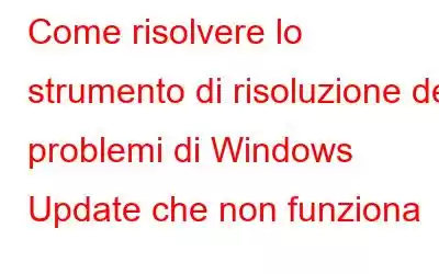 Come risolvere lo strumento di risoluzione dei problemi di Windows Update che non funziona