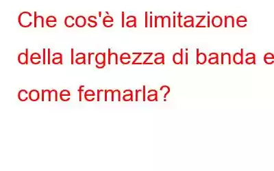 Che cos'è la limitazione della larghezza di banda e come fermarla?