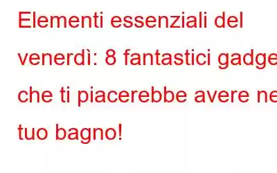 Elementi essenziali del venerdì: 8 fantastici gadget che ti piacerebbe avere nel tuo bagno!