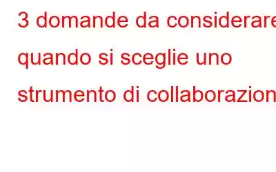 3 domande da considerare quando si sceglie uno strumento di collaborazione