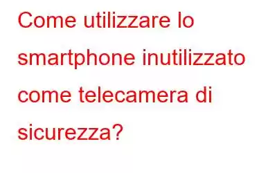 Come utilizzare lo smartphone inutilizzato come telecamera di sicurezza?