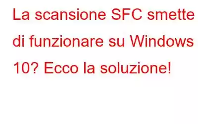 La scansione SFC smette di funzionare su Windows 10? Ecco la soluzione!