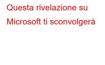 Questa rivelazione su Microsoft ti sconvolgerà