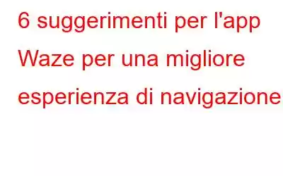 6 suggerimenti per l'app Waze per una migliore esperienza di navigazione