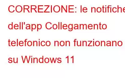 CORREZIONE: le notifiche dell'app Collegamento telefonico non funzionano su Windows 11