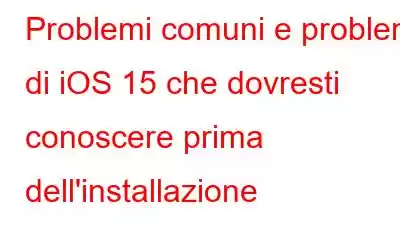 Problemi comuni e problemi di iOS 15 che dovresti conoscere prima dell'installazione