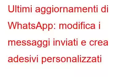 Ultimi aggiornamenti di WhatsApp: modifica i messaggi inviati e crea adesivi personalizzati