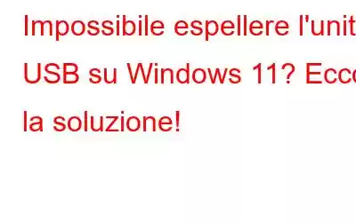 Impossibile espellere l'unità USB su Windows 11? Ecco la soluzione!