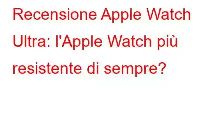 Recensione Apple Watch Ultra: l'Apple Watch più resistente di sempre?