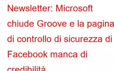 Newsletter: Microsoft chiude Groove e la pagina di controllo di sicurezza di Facebook manca di credibilità