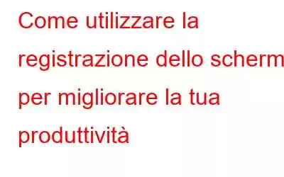 Come utilizzare la registrazione dello schermo per migliorare la tua produttività