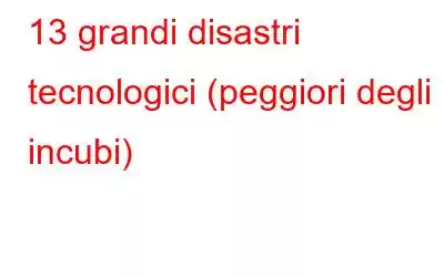 13 grandi disastri tecnologici (peggiori degli incubi)