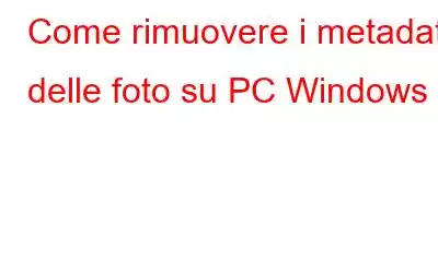 Come rimuovere i metadati delle foto su PC Windows