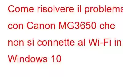 Come risolvere il problema con Canon MG3650 che non si connette al Wi-Fi in Windows 10