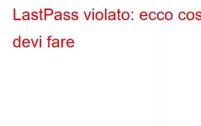 LastPass violato: ecco cosa devi fare