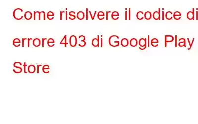 Come risolvere il codice di errore 403 di Google Play Store