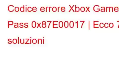 Codice errore Xbox Game Pass 0x87E00017 | Ecco 7 soluzioni